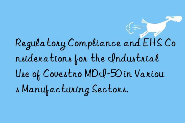 Regulatory Compliance and EHS Considerations for the Industrial Use of MDI-50 in Various Manufacturing Sectors.