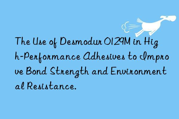 The Use of Desmodur 0129M in High-Performance Adhesives to Improve Bond Strength and Environmental Resistance.