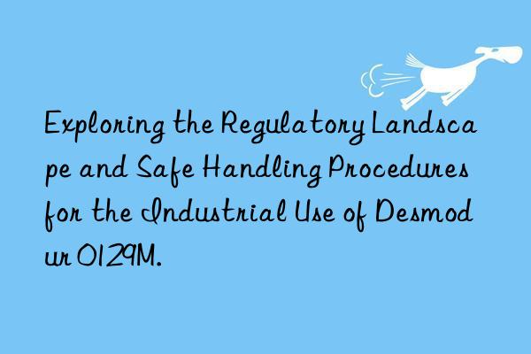 Exploring the Regulatory Landscape and Safe Handling Procedures for the Industrial Use of Desmodur 0129M.
