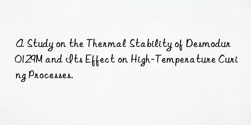 A Study on the Thermal Stability of Desmodur 0129M and Its Effect on High-Temperature Curing Processes.