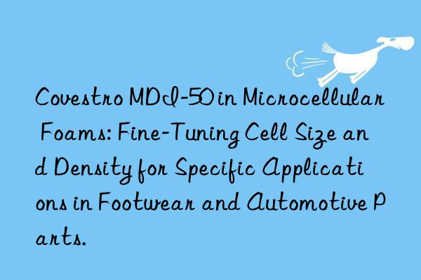  MDI-50 in Microcellular Foams: Fine-Tuning Cell Size and Density for Specific Applications in Footwear and Automotive Parts.