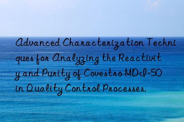 Advanced Characterization Techniques for Analyzing the Reactivity and Purity of  MDI-50 in Quality Control Processes.