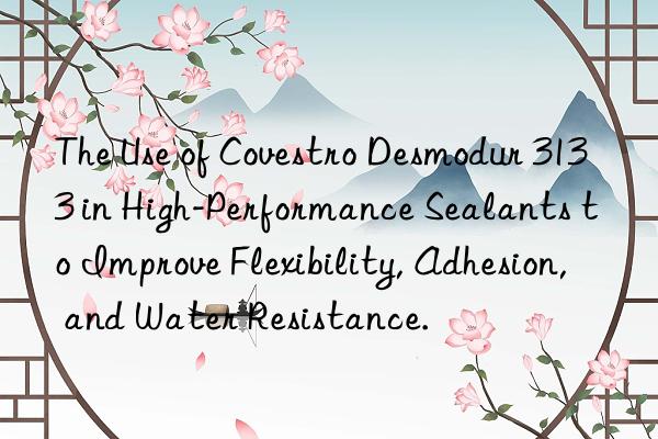 The Use of  Desmodur 3133 in High-Performance Sealants to Improve Flexibility, Adhesion, and Water Resistance.