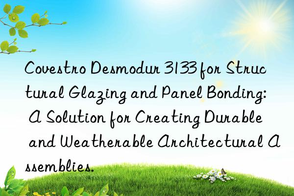 Desmodur 3133 for Structural Glazing and Panel Bonding: A Solution for Creating Durable and Weatherable Architectural Assemblies.