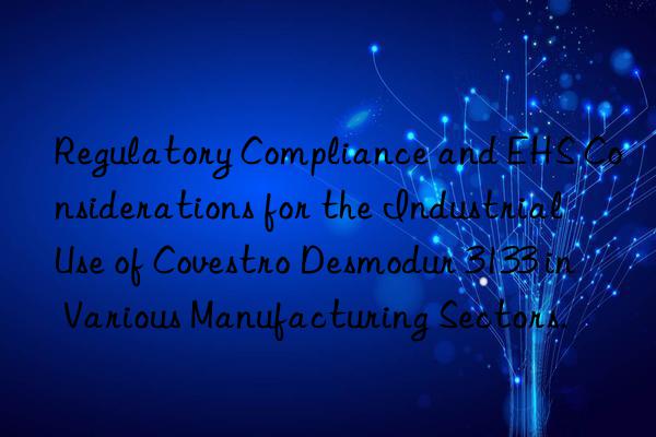 Regulatory Compliance and EHS Considerations for the Industrial Use of Desmodur 3133 in Various Manufacturing Sectors.