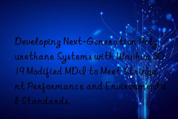 Developing Next-Generation Polyurethane Systems with Wanhua 8019 Modified MDI to Meet Stringent Performance and Environmental Standards.