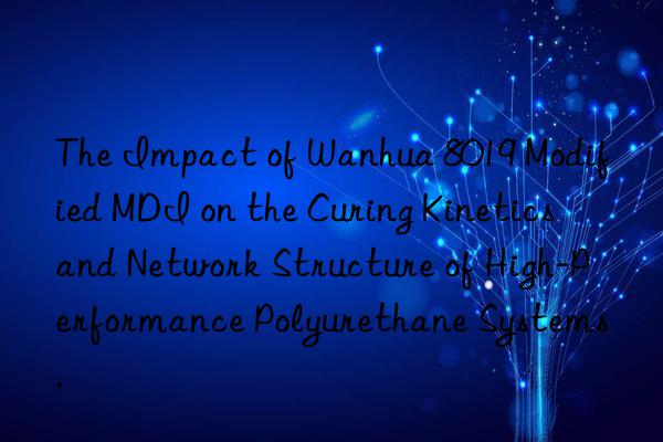 The Impact of Wanhua 8019 Modified MDI on the Curing Kinetics and Network Structure of High-Performance Polyurethane Systems.
