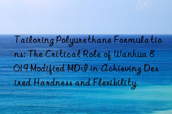 Tailoring Polyurethane Formulations: The Critical Role of Wanhua 8019 Modified MDI in Achieving Desired Hardness and Flexibility.