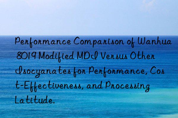 Performance Comparison of Wanhua 8019 Modified MDI Versus Other Isocyanates for Performance, Cost-Effectiveness, and Processing Latitude.