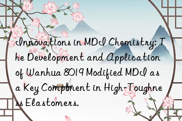 Innovations in MDI Chemistry: The Development and Application of Wanhua 8019 Modified MDI as a Key Component in High-Toughness Elastomers.