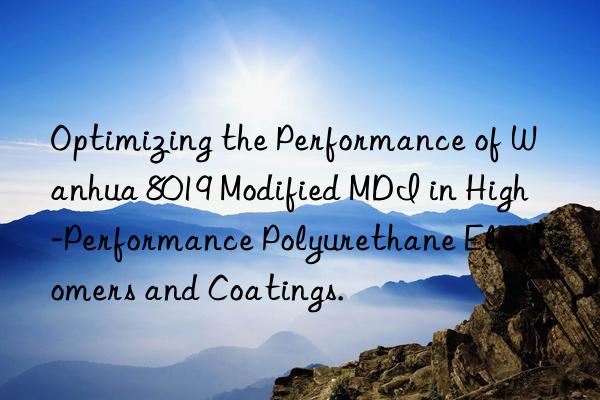 Optimizing the Performance of Wanhua 8019 Modified MDI in High-Performance Polyurethane Elastomers and Coatings.