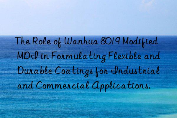 The Role of Wanhua 8019 Modified MDI in Formulating Flexible and Durable Coatings for Industrial and Commercial Applications.