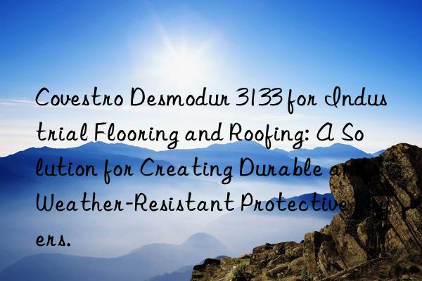  Desmodur 3133 for Industrial Flooring and Roofing: A Solution for Creating Durable and Weather-Resistant Protective Layers.