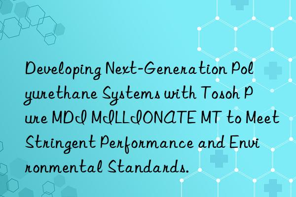 Developing Next-Generation Polyurethane Systems with  Pure MDI MILLIONATE MT to Meet Stringent Performance and Environmental Standards.