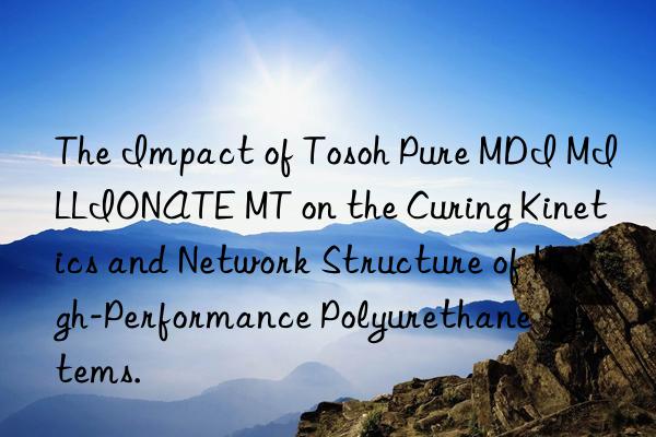 The Impact of  Pure MDI MILLIONATE MT on the Curing Kinetics and Network Structure of High-Performance Polyurethane Systems.