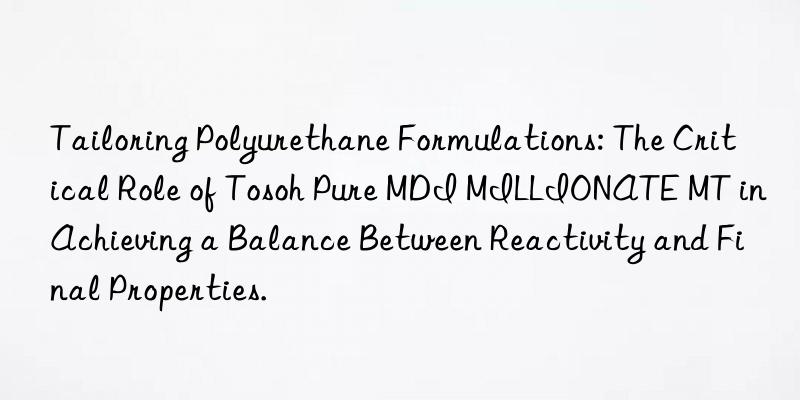 Tailoring Polyurethane Formulations: The Critical Role of  Pure MDI MILLIONATE MT in Achieving a Balance Between Reactivity and Final Properties.
