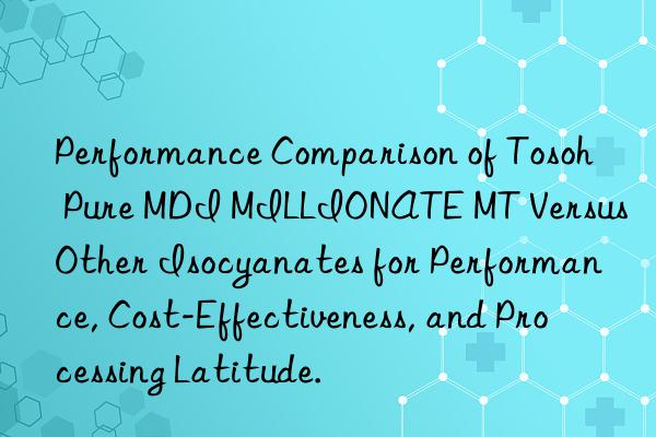 Performance Comparison of  Pure MDI MILLIONATE MT Versus Other Isocyanates for Performance, Cost-Effectiveness, and Processing Latitude.