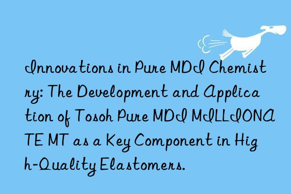 Innovations in Pure MDI Chemistry: The Development and Application of  Pure MDI MILLIONATE MT as a Key Component in High-Quality Elastomers.
