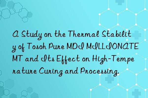 A Study on the Thermal Stability of  Pure MDI MILLIONATE MT and Its Effect on High-Temperature Curing and Processing.