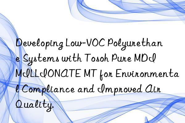 Developing Low-VOC Polyurethane Systems with  Pure MDI MILLIONATE MT for Environmental Compliance and Improved Air Quality.