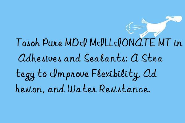  Pure MDI MILLIONATE MT in Adhesives and Sealants: A Strategy to Improve Flexibility, Adhesion, and Water Resistance.