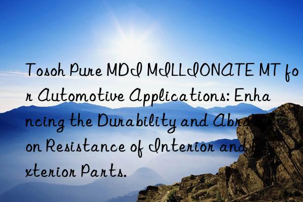  Pure MDI MILLIONATE MT for Automotive Applications: Enhancing the Durability and Abrasion Resistance of Interior and Exterior Parts.