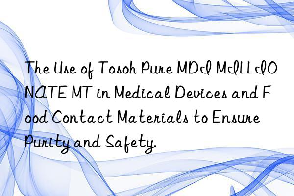 The Use of  Pure MDI MILLIONATE MT in Medical Devices and Food Contact Materials to Ensure Purity and Safety.