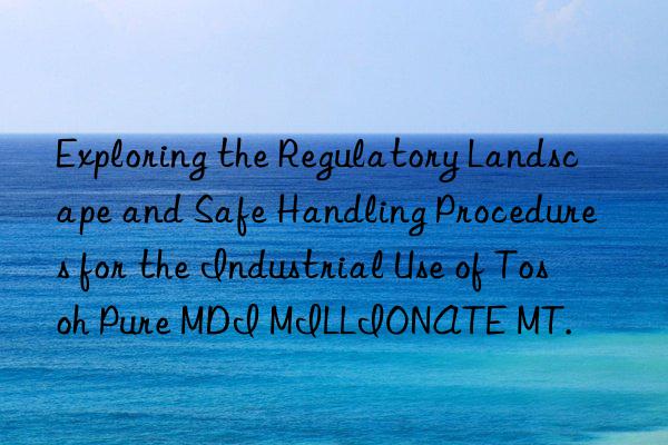 Exploring the Regulatory Landscape and Safe Handling Procedures for the Industrial Use of  Pure MDI MILLIONATE MT.