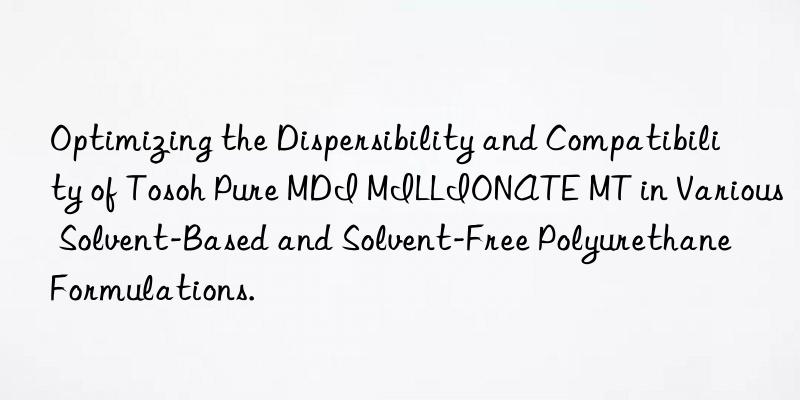 Optimizing the Dispersibility and Compatibility of  Pure MDI MILLIONATE MT in Various Solvent-Based and Solvent-Free Polyurethane Formulations.