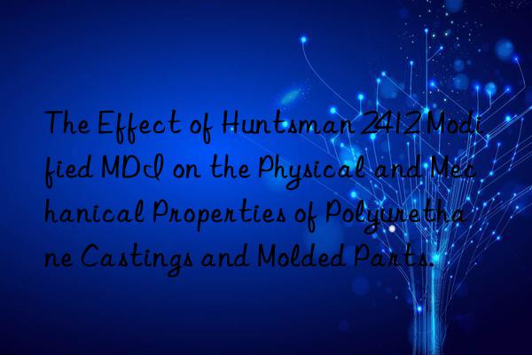 The Effect of  2412 Modified MDI on the Physical and Mechanical Properties of Polyurethane Castings and Molded Parts.