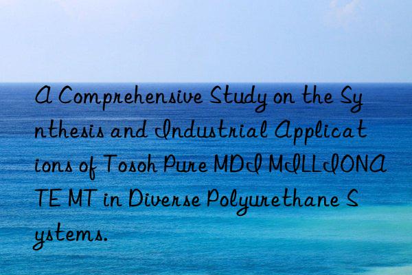 A Comprehensive Study on the Synthesis and Industrial Applications of  Pure MDI MILLIONATE MT in Diverse Polyurethane Systems.