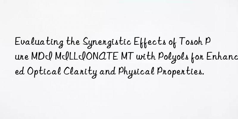 Evaluating the Synergistic Effects of  Pure MDI MILLIONATE MT with Polyols for Enhanced Optical Clarity and Physical Properties.