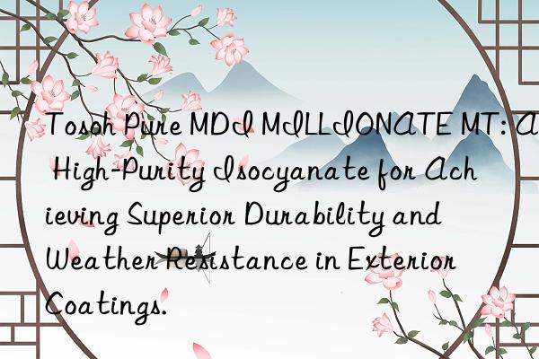  Pure MDI MILLIONATE MT: A High-Purity Isocyanate for Achieving Superior Durability and Weather Resistance in Exterior Coatings.