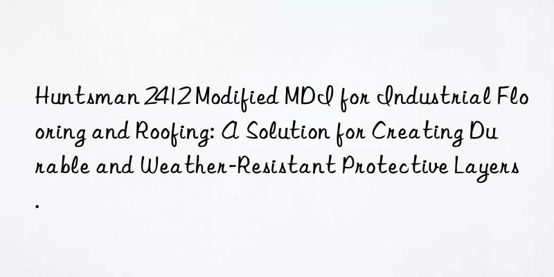  2412 Modified MDI for Industrial Flooring and Roofing: A Solution for Creating Durable and Weather-Resistant Protective Layers.