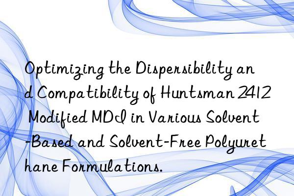 Optimizing the Dispersibility and Compatibility of  2412 Modified MDI in Various Solvent-Based and Solvent-Free Polyurethane Formulations.