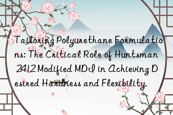 Tailoring Polyurethane Formulations: The Critical Role of  2412 Modified MDI in Achieving Desired Hardness and Flexibility.