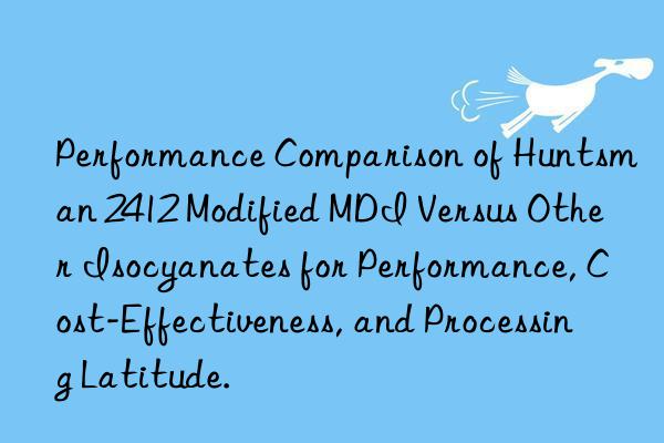 Performance Comparison of  2412 Modified MDI Versus Other Isocyanates for Performance, Cost-Effectiveness, and Processing Latitude.