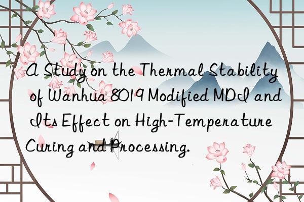 A Study on the Thermal Stability of Wanhua 8019 Modified MDI and Its Effect on High-Temperature Curing and Processing.
