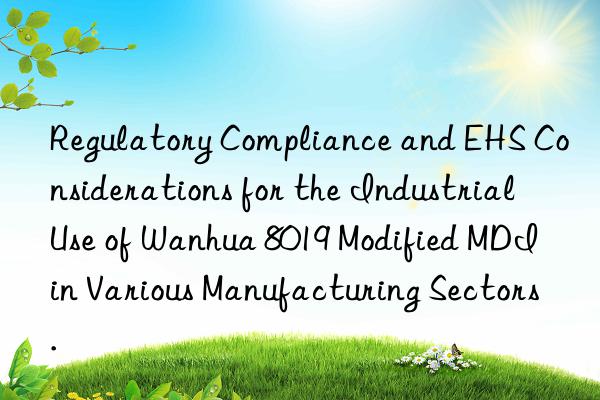 Regulatory Compliance and EHS Considerations for the Industrial Use of Wanhua 8019 Modified MDI in Various Manufacturing Sectors.