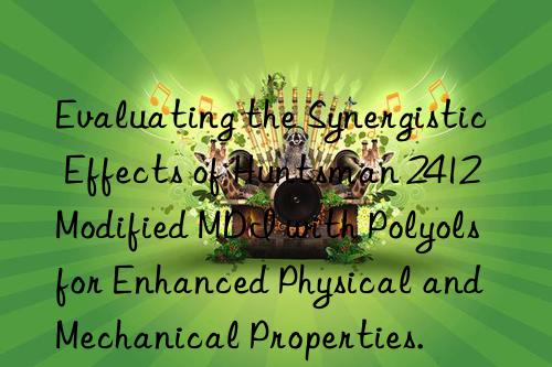Evaluating the Synergistic Effects of  2412 Modified MDI with Polyols for Enhanced Physical and Mechanical Properties.