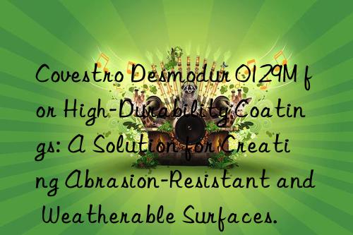 Desmodur 0129M for High-Durability Coatings: A Solution for Creating Abrasion-Resistant and Weatherable Surfaces.