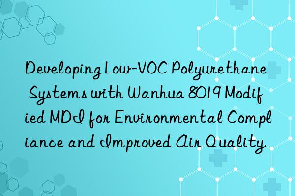 Developing Low-VOC Polyurethane Systems with Wanhua 8019 Modified MDI for Environmental Compliance and Improved Air Quality.