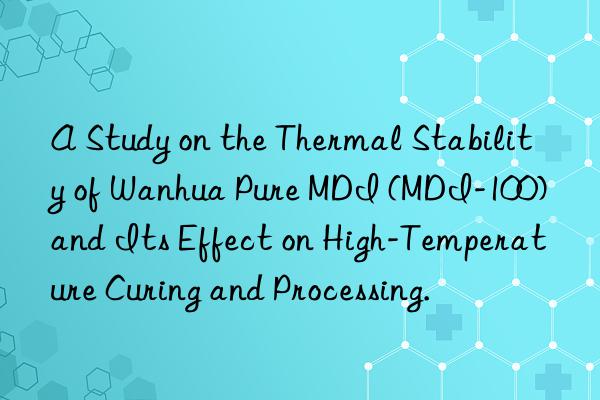 A Study on the Thermal Stability of Wanhua Pure MDI (MDI-100) and Its Effect on High-Temperature Curing and Processing.
