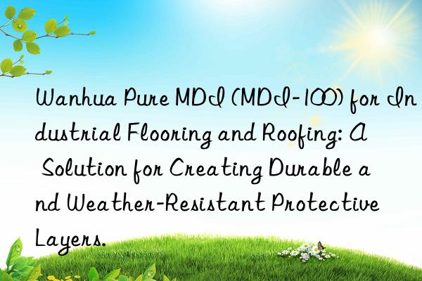 Wanhua Pure MDI (MDI-100) for Industrial Flooring and Roofing: A Solution for Creating Durable and Weather-Resistant Protective Layers.