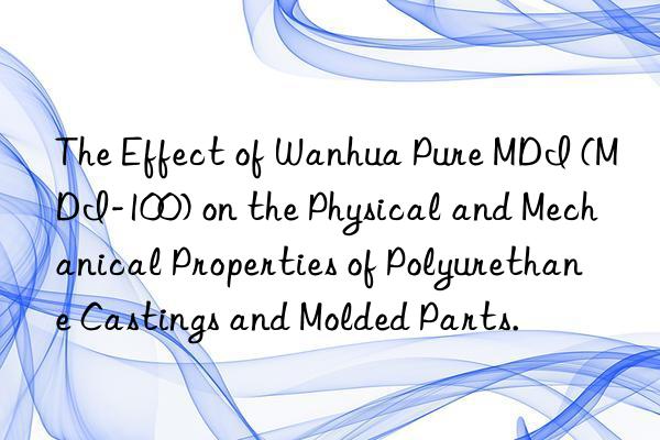 The Effect of Wanhua Pure MDI (MDI-100) on the Physical and Mechanical Properties of Polyurethane Castings and Molded Parts.
