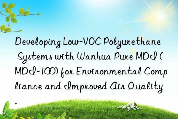 Developing Low-VOC Polyurethane Systems with Wanhua Pure MDI (MDI-100) for Environmental Compliance and Improved Air Quality.