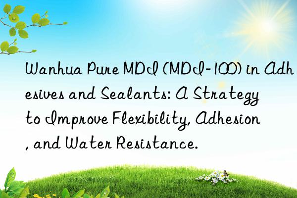 Wanhua Pure MDI (MDI-100) in Adhesives and Sealants: A Strategy to Improve Flexibility, Adhesion, and Water Resistance.