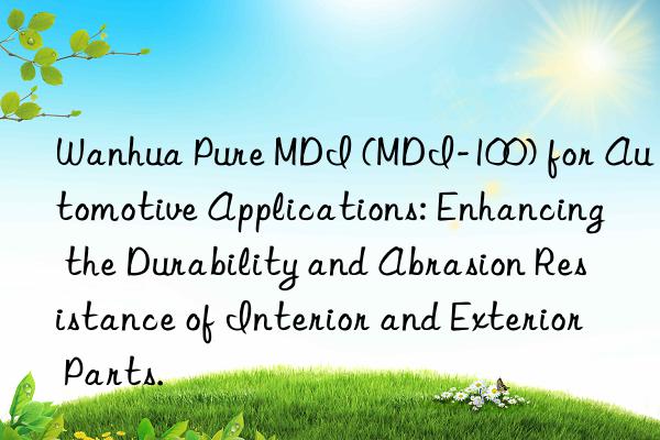 Wanhua Pure MDI (MDI-100) for Automotive Applications: Enhancing the Durability and Abrasion Resistance of Interior and Exterior Parts.