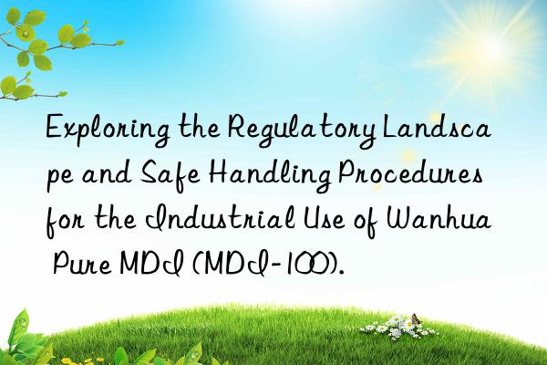 Exploring the Regulatory Landscape and Safe Handling Procedures for the Industrial Use of Wanhua Pure MDI (MDI-100).