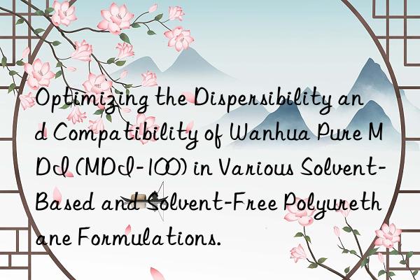 Optimizing the Dispersibility and Compatibility of Wanhua Pure MDI (MDI-100) in Various Solvent-Based and Solvent-Free Polyurethane Formulations.